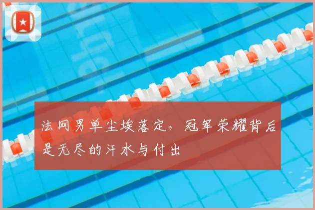 法网男单尘埃落定，冠军荣耀背后是无尽的汗水与付出
