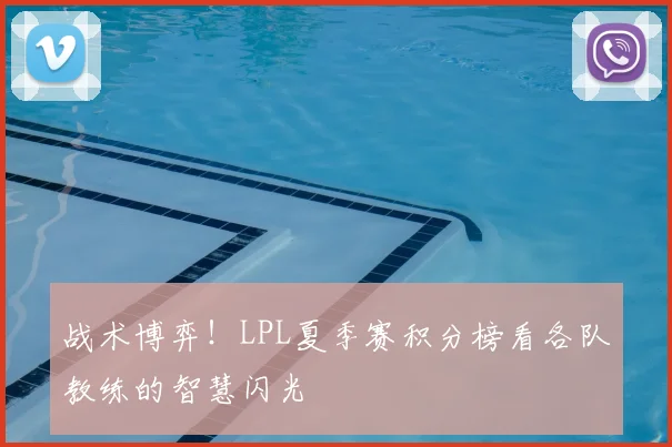 战术博弈！LPL夏季赛积分榜看各队教练的智慧闪光