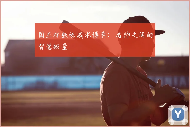 国王杯教练战术博弈：名帅之间的智慧较量