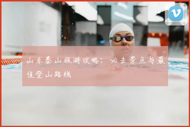 山东泰山旅游攻略：必去景点与最佳登山路线